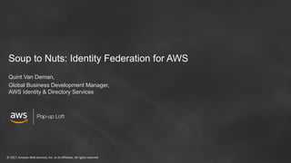 © 2017, Amazon Web Services, Inc. or its Affiliates. All rights reserved
Soup to Nuts: Identity Federation for AWS
Quint Van Deman,
Global Business Development Manager,
AWS Identity & Directory Services
 
