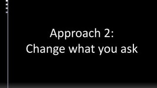 Approach 2:
Change what you ask
 