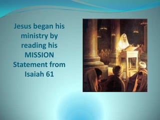 Jesus began his
  ministry by
  reading his
   MISSION
Statement from
   Isaiah 61
 