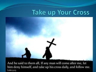 And he said to them all, If any man will come after me, let
him deny himself, and take up his cross daily, and follow me.
Luke 9:23
 