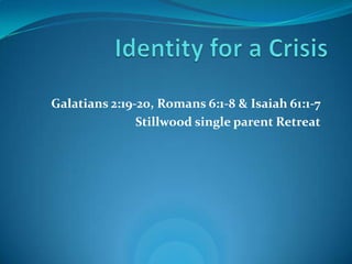 Galatians 2:19-20, Romans 6:1-8 & Isaiah 61:1-7
               Stillwood single parent Retreat
 