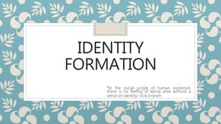 IDENTITY
FORMATION
“In the social jungle of human existence,
there is no feeling of being alive without a
sense of identity.”-Erik Erikson
 