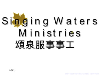 10/24/11 Singing Waters  Ministries 頌泉服事事工 ,[object Object],[object Object],COPYRIGHT SINGING WATERS MINISTRIES  