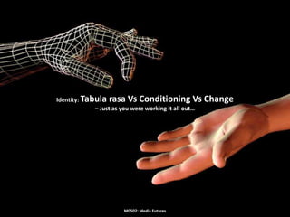 Identity: Tabula rasa Vs Conditioning Vs Change – Just as you were working it all out… MC502: Media Futures 