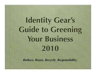 Identity Gear’s
Guide to Greening
  Your Business
      2010
 Reduce. Reuse. Recycle. Responsibility.
 