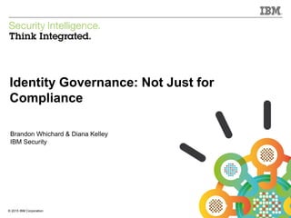 © 2015 IBM Corporation
IBM Security
1© 2015 IBM Corporation
Identity Governance: Not Just for
Compliance
Brandon Whichard & Diana Kelley
IBM Security
 
