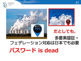 パブリック 
プライベート クラウド 
クラウド 
だとしても、 
多要素認証・ 
フェデレーション対応は日本でも必要 
パスワード is dead 
47 
 