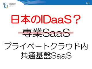 日本のIDaaS？ 
専業SaaS 
プライベートクラウド内 
共通基盤SaaS 
48 
 