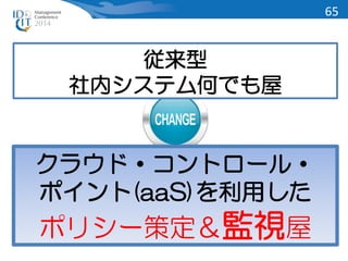 65 
従来型 
社内システム何でも屋 
クラウド・コントロール・ 
ポイント(aaS)を利用した 
ポリシー策定＆監視屋 
