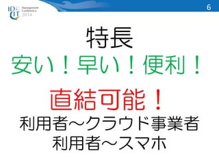 特長 
安い！早い！便利！ 
直結可能！ 
利用者～クラウド事業者 
利用者～スマホ 
6 
 