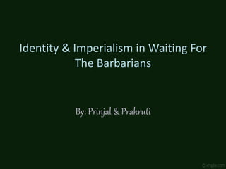 Identity & Imperialism in Waiting For
The Barbarians
By: Prinjal & Prakruti
 