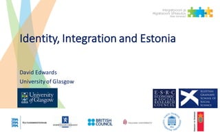 Identity,	Integration	and	Estonia
David	Edwards
University	of	Glasgow
 