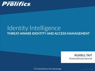 CONNECT WITH US:
IT: Customized to Your Advantage
Identity Intelligence
THREAT-AWARE IDENTITY AND ACCESS MANAGEMENT
RUSSELL TAIT
Practice Director, Security
Public | Copyright © 2014 Prolifics
 