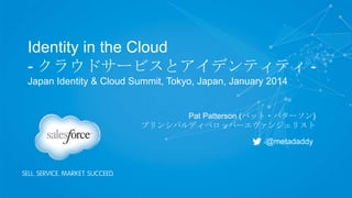 Identity in the Cloud
- クラウドサービスとアイデンティティ Japan Identity & Cloud Summit, Tokyo, Japan, January 2014

Pat Patterson (パット・パターソン)
プリンシパルディベロッパーエヴァンジェリスト
@metadaddy

 