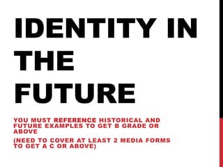 IDENTITY IN
THE
FUTURE
YOU MUST REFERENCE HISTORICAL AND
FUTURE EXAMPLES TO GET B GRADE OR
ABOVE
(NEED TO COVER AT LEAST 2 MEDIA FORMS
TO GET A C OR ABOVE)
 