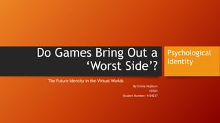 Do Games Bring Out a
„Worst Side‟?
The Future Identity in the Virtual Worlds
By Emma Hepburn
CE502
Student Number: 1104237
Psychological
Identity
 