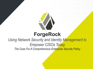 ForgeRock
Using Network Security and Identity Management to
Empower CISOs Today
The Case For A Comprehensive Enterprise Security Policy
 
