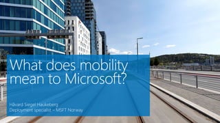 What does mobility
mean to Microsoft?
Håvard Siegel Haukeberg
Deployment specialist – MSFT Norway
 