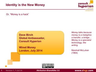 Identity is the New Money
Dave Birch
Global Ambassador,
Consult Hyperion
Wired Money
London, July 2014
1 Attribution-Share...