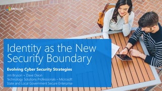 Identity as the New
Security Boundary
Jim Bryson + Dave Dixon
Technology Solutions Professionals – Microsoft
State and Local Government Secure Enterprise
Evolving Cyber Security Strategies
 