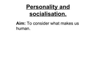 Personality and socialisation. Aim:  To consider what makes us human. 
