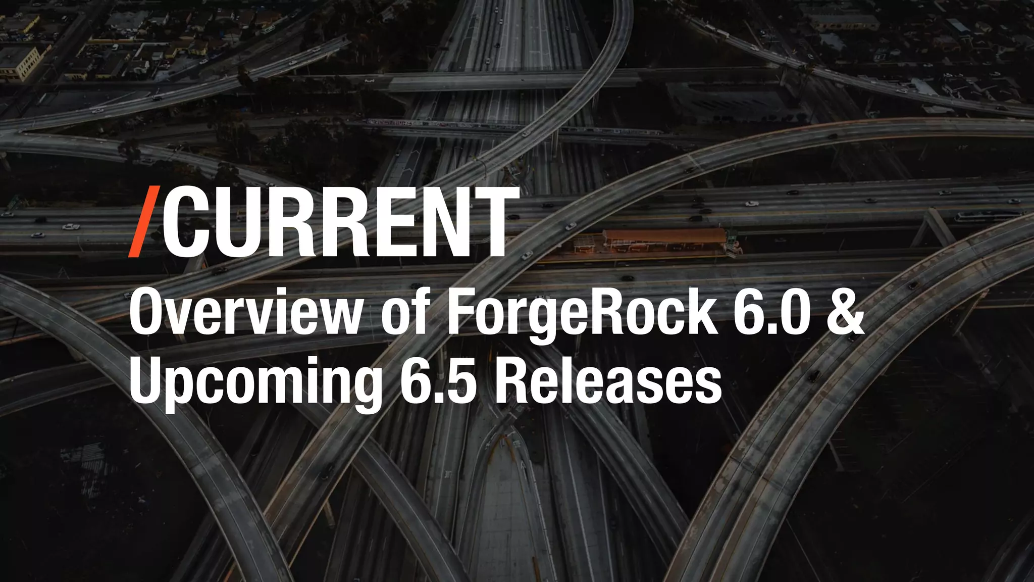 /CURRENT
Overview of ForgeRock 6.0 &
Upcoming 6.5 Releases
 