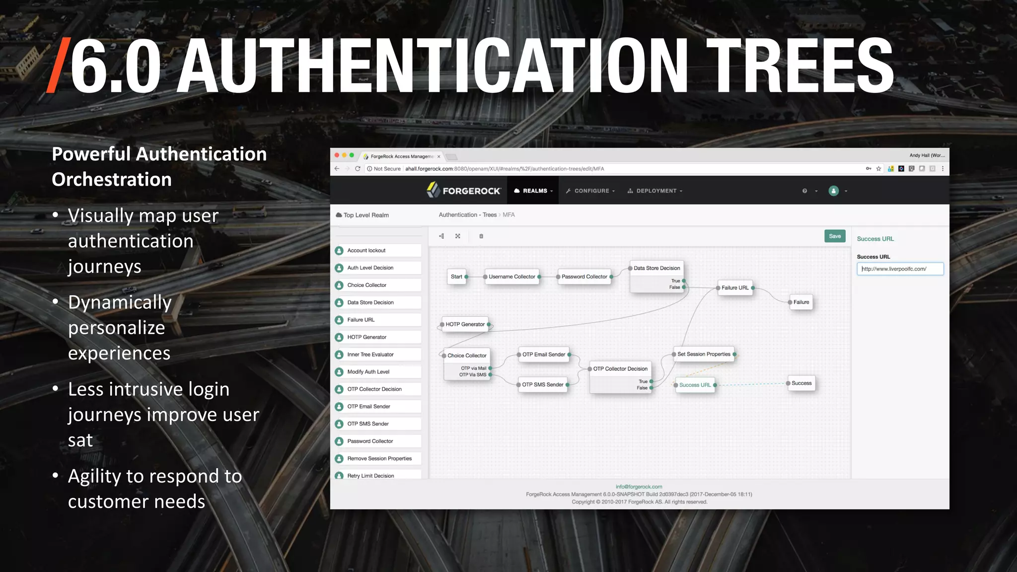 Powerful Authentication
Orchestration
• Visually map user
authentication
journeys
• Dynamically
personalize
experiences
• Less intrusive login
journeys improve user
sat
• Agility to respond to
customer needs
/6.0 AUTHENTICATION TREES
 