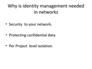 Why is identity management needed
             in networks

• Security to your network.

• Protecting confidential data.

• Per Project level isolation.
 