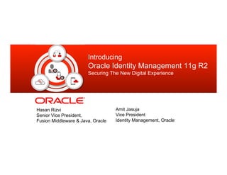 Introducing
                       Oracle Identity Management 11g R2
                       Securing The New Digital Experience




Hasan Rizvi                        Amit Jasuja
Senior Vice President,             Vice President
Fusion Middleware & Java, Oracle   Identity Management, Oracle
 