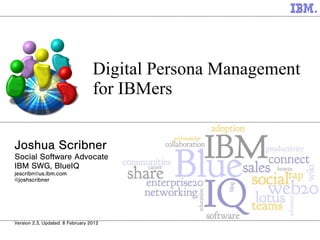 Digital Persona Management for IBMers Joshua Scribner Social Software Advocate IBM SWG, BlueIQ [email_address] @joshscribner Version 2.3, Updated: 8 February 2012 