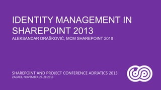 IDENTITY MANAGEMENT IN
SHAREPOINT 2013
ALEKSANDAR DRAŠKOVIĆ, MCM SHAREPOINT 2010

SHAREPOINT AND PROJECT CONFERENCE ADRIATICS 2013
ZAGREB, NOVEMBER 27-28 2013

 