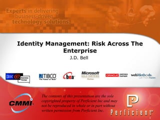 Identity Management: Risk Across The Enterprise J.D. Bell   The contents of this presentation are the sole copyrighted property of Perficient Inc and may not be reproduced in whole or in part without written permission from Perficient Inc. 