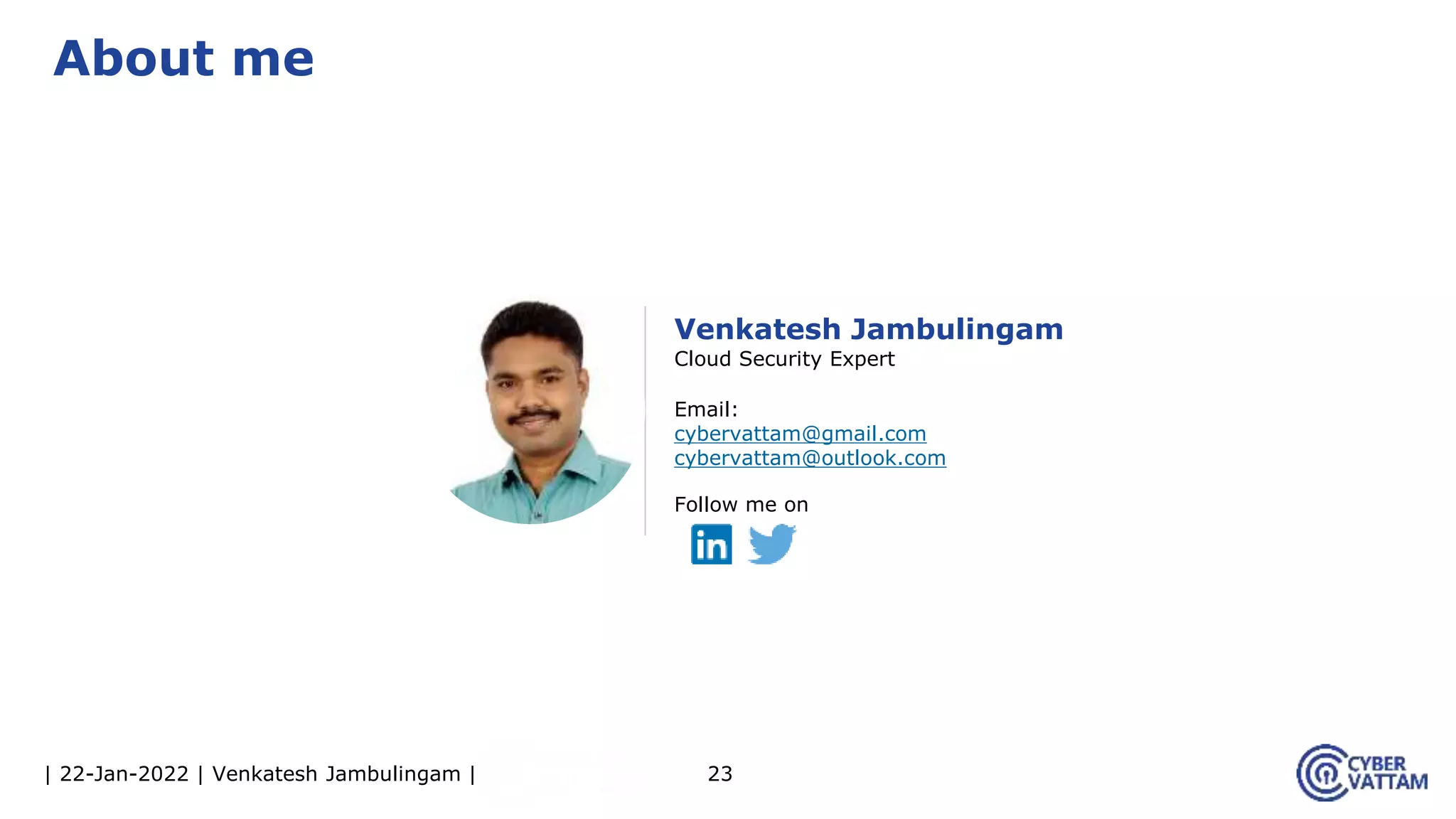 | 22-Jan-2022 | Venkatesh Jambulingam | 23
About me
Venkatesh Jambulingam
Cloud Security Expert
Email:
cybervattam@gmail.com
cybervattam@outlook.com
Follow me on
 