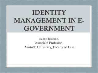 IDENTITY
MANAGEMENT IN E-
GOVERNMENT
Ioannis Iglezakis,
Associate Professor,
Aristotle University, Faculty of Law
 