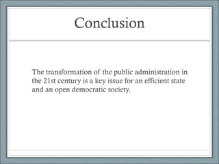 Conclusion
The transformation of the public administration in
the 21st century is a key issue for an efficient state
and an open democratic society.
 