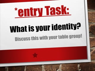 *entry Task:
What is your identity?
Discuss this with your table group!
 