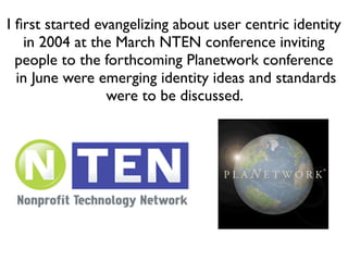 I ﬁrst started evangelizing about user centric identity
   in 2004 at the March NTEN conference inviting
  people to the f...