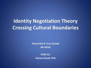 Identity Negotiation Theory
Crossing Cultural Boundaries
Chona Rita R. Cruz (Cindy)
86-16518

COM 311
Clarissa David, PhD

 