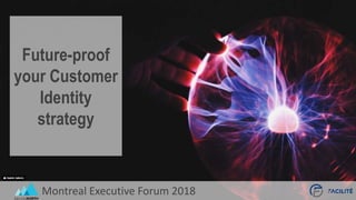 Montreal Executive Forum 2018
Future-proof
your Customer
Identity
strategy
 