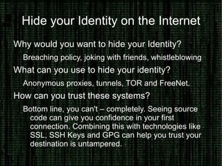 Explaining Terms: SSH What is SSH? A series of data channels, encrypted* and transmitted over a TCP link. Where would I use it? Performing commands, opening tunnels with and transferring files with your remote hosts. What would I use? PuTTY, ssh, ConnectBot, SecureCRT 