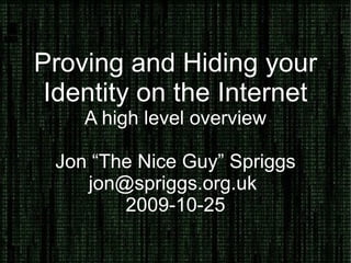Proving and Hiding your Identity on the Internet A high level overview Jon “The Nice Guy” Spriggs jon@spriggs.org.uk  2009-10-25 