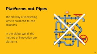 Platforms not Pipes
The old way of innovating
was to build end-to-end
solutions
In the digital world, the
method of innovation are
platforms
34
 