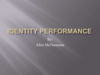 Identity Performance By: Alex McNamara 