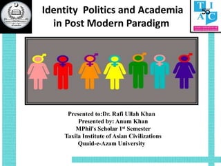 Identity Politics and Academia
in Post Modern Paradigm
Presented to:Dr. Rafi Ullah Khan
Presented by: Anum Khan
MPhil's Scholar 1st Semester
Taxila Institute of Asian Civilizations
Quaid-e-Azam University
 