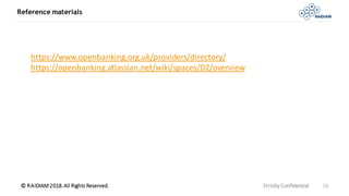 © RAIDIAM 2018.All Rights Reserved.
Reference materials
Strictly Confidential 16
https://www.openbanking.org.uk/providers/directory/
https://openbanking.atlassian.net/wiki/spaces/DZ/overview
 