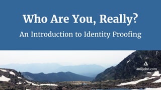 aniljohn.com
Who Are You, Really?
An Introduction to Identity Proofing
 