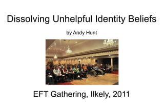Dissolving Unhelpful Identity Beliefs by Andy Hunt EFT Gathering, Ilkely, 2011 