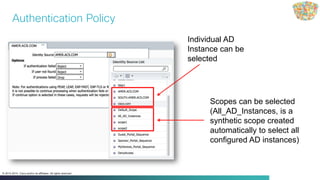 Cisco Public 28© 2013-2014 Cisco and/or its affiliates. All rights reserved.
Authentication Policy
Individual AD
Instance can be
selected
Scopes can be selected
(All_AD_Instances, is a
synthetic scope created
automatically to select all
configured AD instances)
 