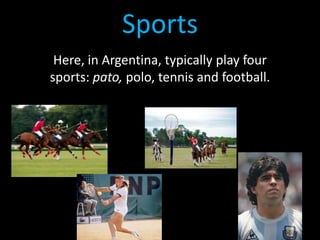 Sports
Here, in Argentina, typically play four
sports: pato, polo, tennis and football.
 