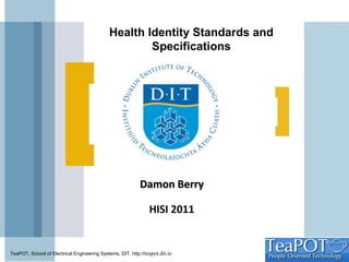 Damon Berry HISI 2011 Health Identity Standards and Specifications TeaPOT , School of Electrical Engineering Systems, DIT. http:// teapot.dit.ie 